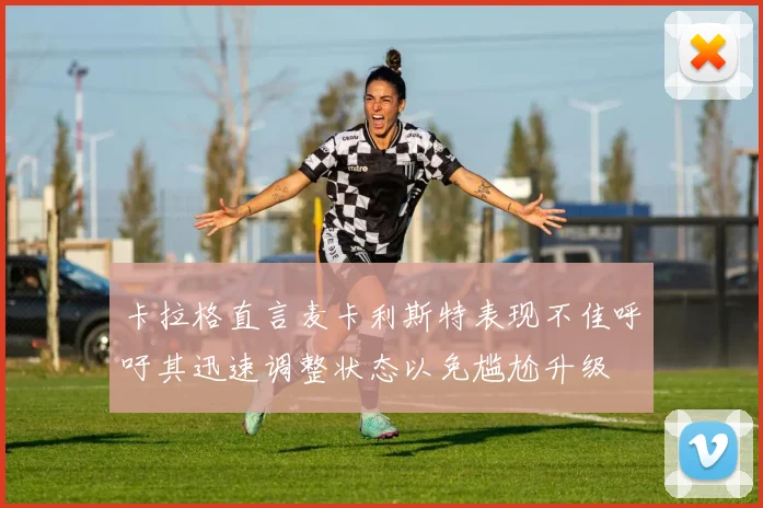 卡拉格直言麦卡利斯特表现不佳呼吁其迅速调整状态以免尴尬升级