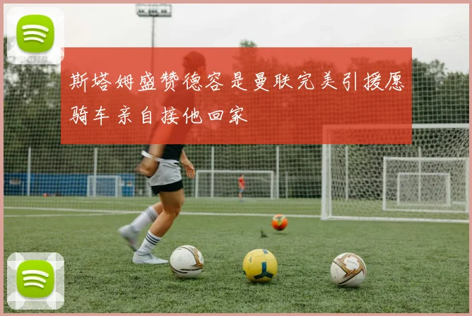 斯塔姆盛赞德容是曼联完美引援愿骑车亲自接他回家