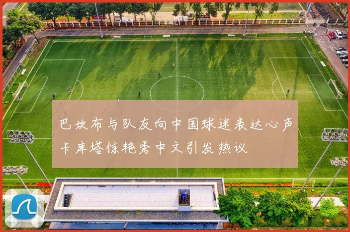 巴坎布与队友向中国球迷表达心声卡库塔惊艳秀中文引发热议
