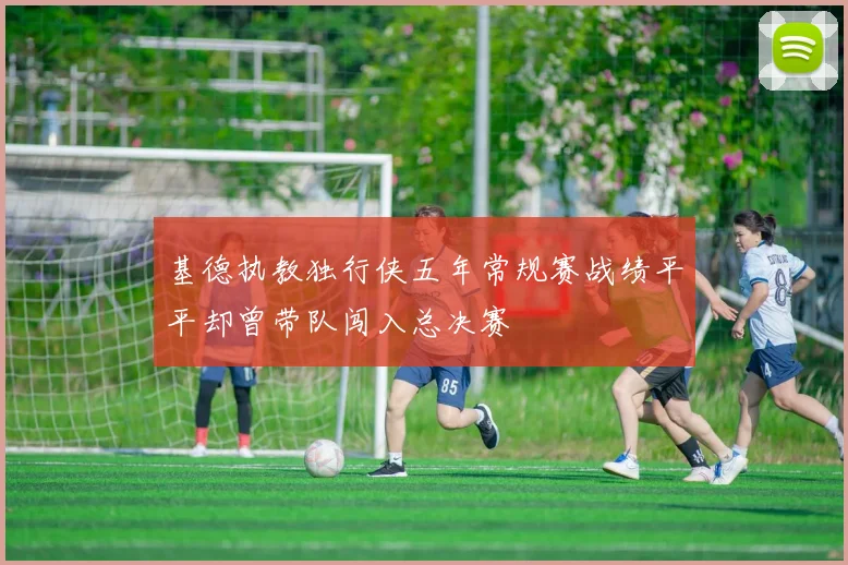 基德执教独行侠五年常规赛战绩平平却曾带队闯入总决赛