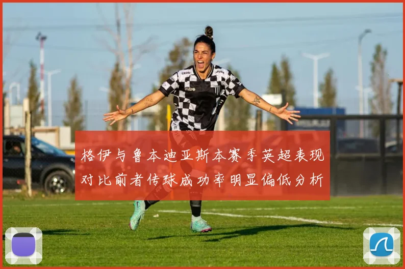 格伊与鲁本迪亚斯本赛季英超表现对比前者传球成功率明显偏低分析