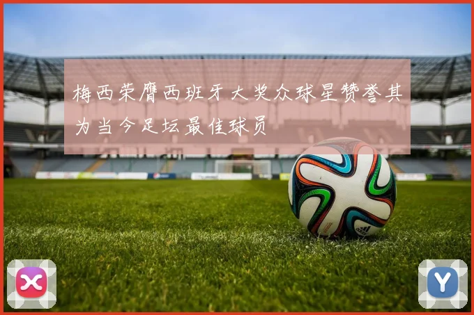 梅西荣膺西班牙大奖众球星赞誉其为当今足坛最佳球员