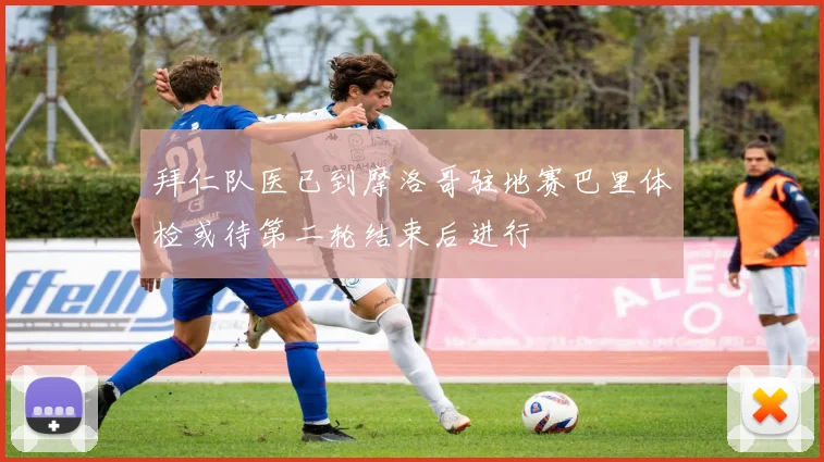 拜仁队医已到摩洛哥驻地赛巴里体检或待第二轮结束后进行