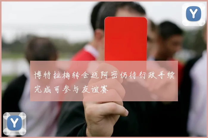 博特拉梅转会迈阿密仍待行政手续完成可参与友谊赛
