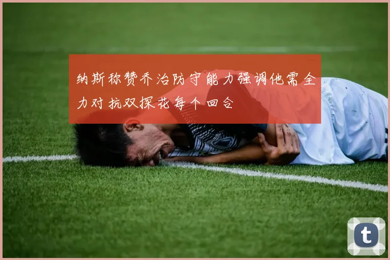 纳斯称赞乔治防守能力强调他需全力对抗双探花每个回合
