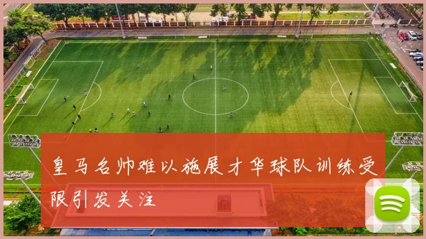 皇马名帅难以施展才华球队训练受限引发关注