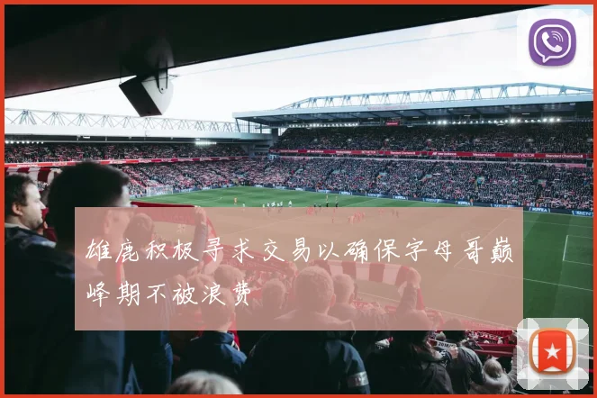雄鹿积极寻求交易以确保字母哥巅峰期不被浪费