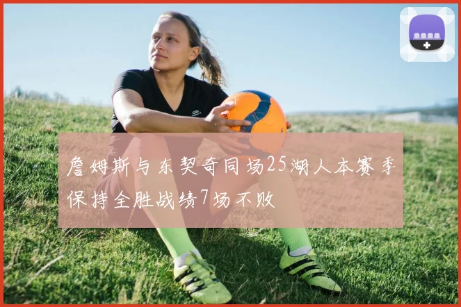 詹姆斯与东契奇同场25湖人本赛季保持全胜战绩7场不败