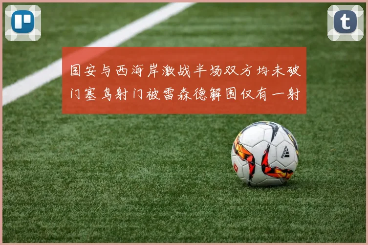 国安与西海岸激战半场双方均未破门塞鸟射门被雷森德解围仅有一射正