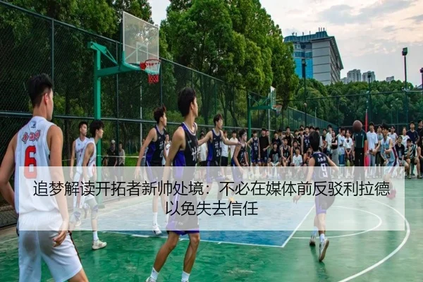 追梦解读开拓者新帅处境:不必在媒体前反驳利拉德以免失去信任